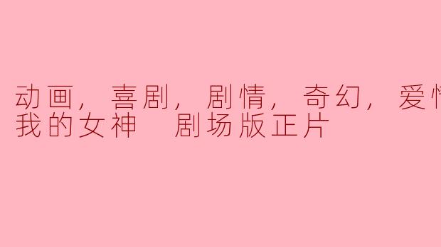 动画,喜剧,剧情,奇幻,爱情动画片我的女神 剧场版正片